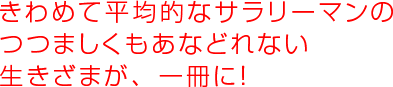 きわめて平均的なサラリーマンのつつましくもあなどれない生きざまが、一冊に！