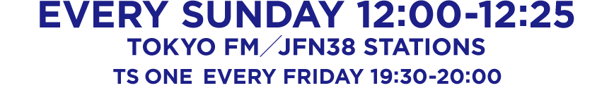 TOKYO FM / JFN38 STATIONS EVERY SUNDAY 12:00-12:25 TS ONE EVERY FRIDAY 19:30-20:00