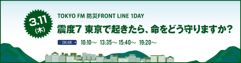 3月11日(月) TOKYO FM 防災FRONT LINE 1DAY～震度7・東京で起きたら、命をどう守りますか？～