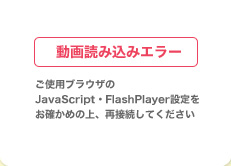 ご使用ブラウザのJavaScript・FlashPlayer設定をお確かめの上、再接続してください