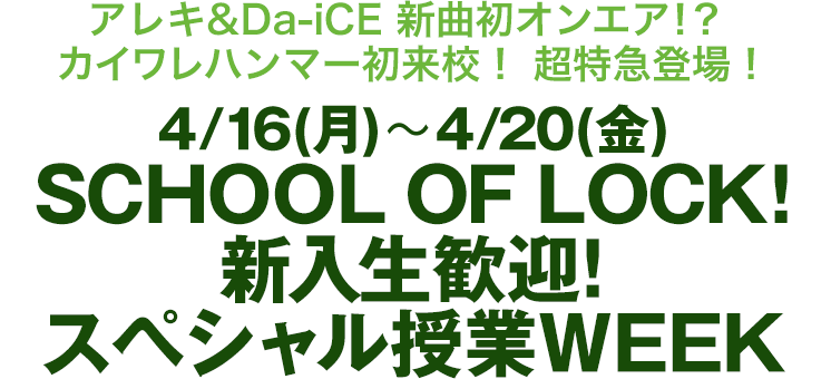 SCHOOL OF LOCK! アレキ&Da-iCE 新曲初オンエア！？ / カイワレハンマー初来校！ / 超特急登場！4/16（月）〜4/20（金）新入生歓迎！スペシャル授業WEEK