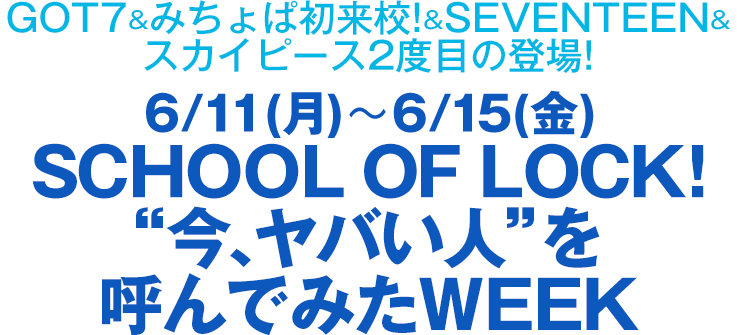 SCHOOL OF LOCK! GOT7&みちょぱ初来校！&SEVENTEEN&スカイピース２度目の登場！6/11（月）〜6/15（金）