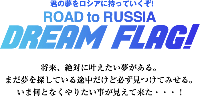 君の夢をロシアに持っていくぞ！ROAD to RUSSIA DREAM FLAG!