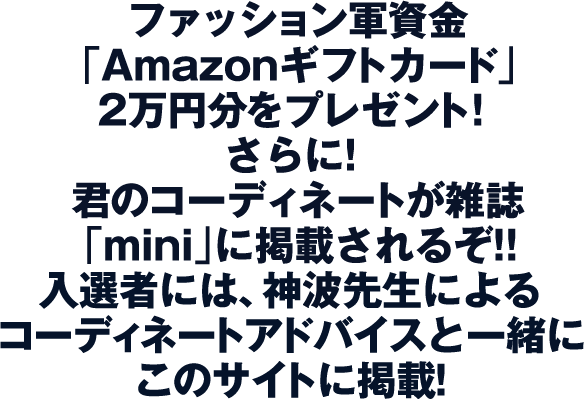 ファッション軍資金「Amazonギフトカード」2万円分をプレゼント!さらに!君のコーディネートが雑誌「mini」に掲載されるぞ!!入選者には、神波先生によるコーディネートアドバイスと一緒にこのサイトに掲載！