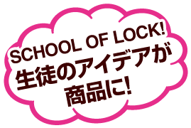 SCHOOL OF LOCK! 生徒のアイデアが商品に！