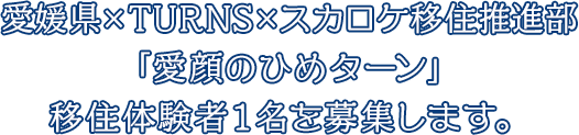 愛媛県×TURNS×スカロケ移住推進部「愛顔のひめターン」移住体験者１名を募集します。