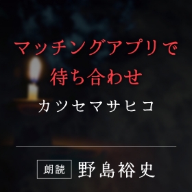 「マッチングアプリで待ち合わせ」カツセマサヒコ／朗読：野島裕史