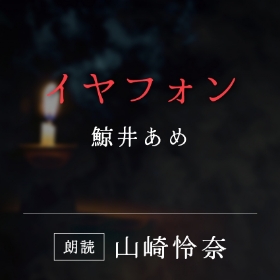 「イヤフォン」鯨井あめ／朗読：山崎怜奈