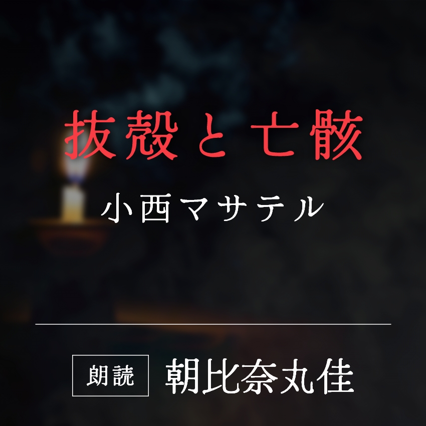 「抜殻と亡骸」小西マサテル／朗読：朝比奈丸佳