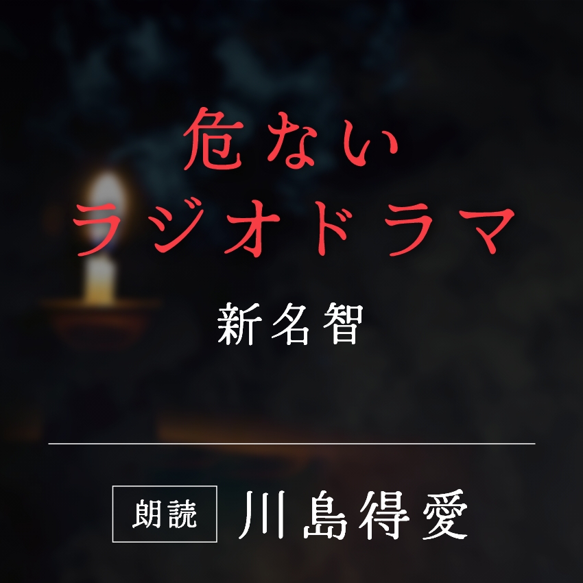 「危ないラジオドラマ」新名智／朗読：川島得愛