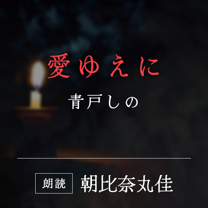 「愛ゆえに」青戸しの／朗読：朝比奈丸佳