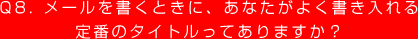 Q8. メールを書くときに、あなたがよく書き入れる定番のタイトルってありますか？