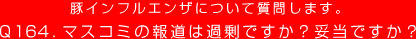 豚インフルエンザについて質問します。
Q164. マスコミの報道は過剰ですか？妥当ですか？
