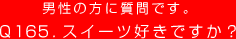 男性の方に質問です。
Q165. スイーツ好きですか？