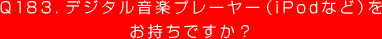 Q183. デジタル音楽プレーヤー（iPodなど）をお持ちですか？