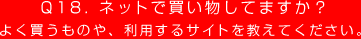 Q18. ネットで買い物してますか？
よく買うものや、利用するサイトを教えてください。