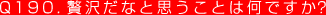 Q190. 贅沢だなと思うことは何ですか？