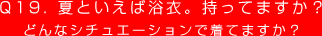Q19. 夏といえば浴衣。持ってますか？
どんなシチュエーションで着てますか？