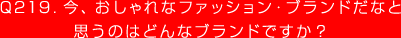 Q219. 今、おしゃれなファッション・ブランドだなと
思うのはどんなブランドですか？