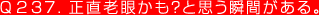 Q237. 正直老眼かも？と思う瞬間がある。