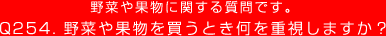 Q254. 野菜や果物に関する質問です。野菜や果物を買うとき何を重視しますか？
