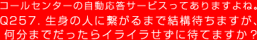 コールセンターの自動応答サービスってありますよね。　Q257.	生身の人に繋がるまで結構待ちますが、何分までだったらイライラせずに待てますか？
