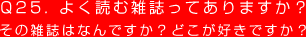 Q25. よく読む雑誌ってありますか？
その雑誌はなんですか？どこが好きですか？