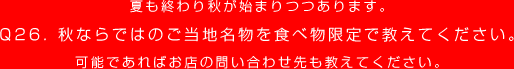 夏も終わり秋が始まりつつあります。
Q26. 秋ならではのご当地名物を食べ物限定で教えてください。
可能であればお店の問い合わせ先も教えてください。