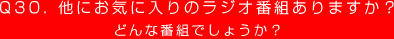 Q30. 他にお気に入りのラジオ番組ありますか？
どんな番組でしょうか？