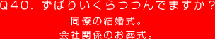 Q40. ずばりいくらつつんでますか？
同僚の結婚式。
会社関係のお葬式。