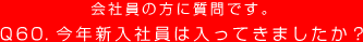 会社員の方に質問です。
Q60. 今年新入社員は入ってきましたか？