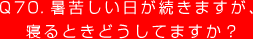 Q70. 暑苦しい日が続きますが、
寝るときどうしてますか？