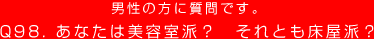 男性の方に質問です。
Q98. あなたは美容室派？ それとも床屋派？