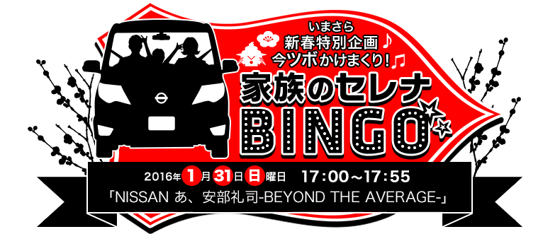 いまさら新春特別企画 今ツボかけまくり！　家族のセレナBINGO　2016年1月31日日曜日　17:00～17:55　「NISSAN あ、安部礼司-BEYOND THE AVERAGE-」