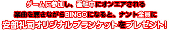 ゲームに参加し、番組中にオンエアされる楽曲を聴きながらBINGOになると、ナント全員に安部礼司オリジナル ブランケットをプレゼント！