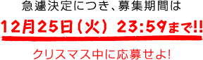 急遽決定につき、募集期間は12月25日（火） 23:59まで!!　クリスマス中に応募せよ！