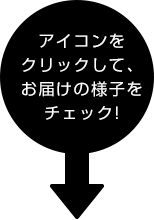 アイコンをクリックして、お届けの様子をチェック!