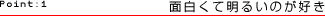Point:1　面白くて明るいのが好き