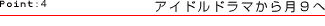 Point:4 アイドルドラマから月9へ