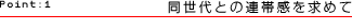 Point:1　同世代との連帯感を求めて