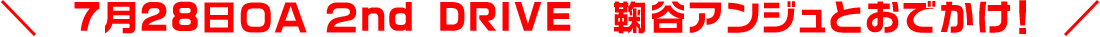 7月28日OA ２nd DRIVE 鞠谷アンジュとおでかけ！