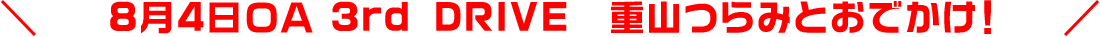 8月4日OA 3rd DRIVE 重山つらみとおでかけ！