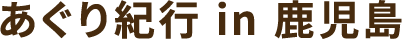 川瀬良子のあぐり紀行 in 鹿児島