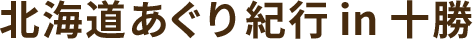 北海道あぐり紀行 in 十勝