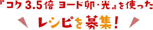 『コク3.5倍 ヨード卵・光』を使ったレシピを募集！