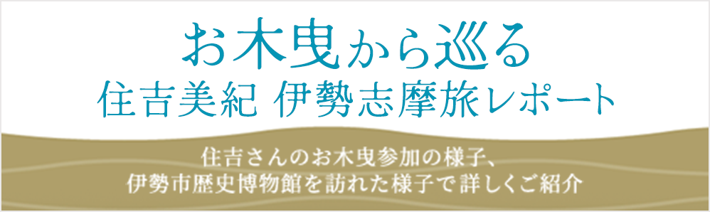お木曳から巡る 住吉美紀 伊勢志摩旅レポート 住吉さんのお木曳参加の様子、伊勢市歴史博物館を訪れた様子で詳しくご紹介