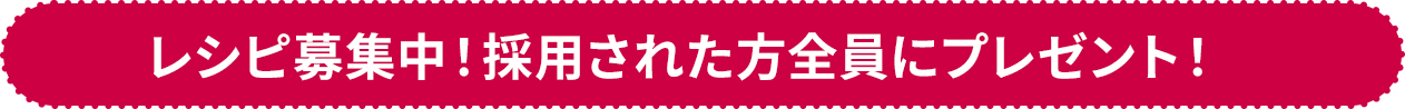 レシピ募集中！採用された方全員にプレゼント！