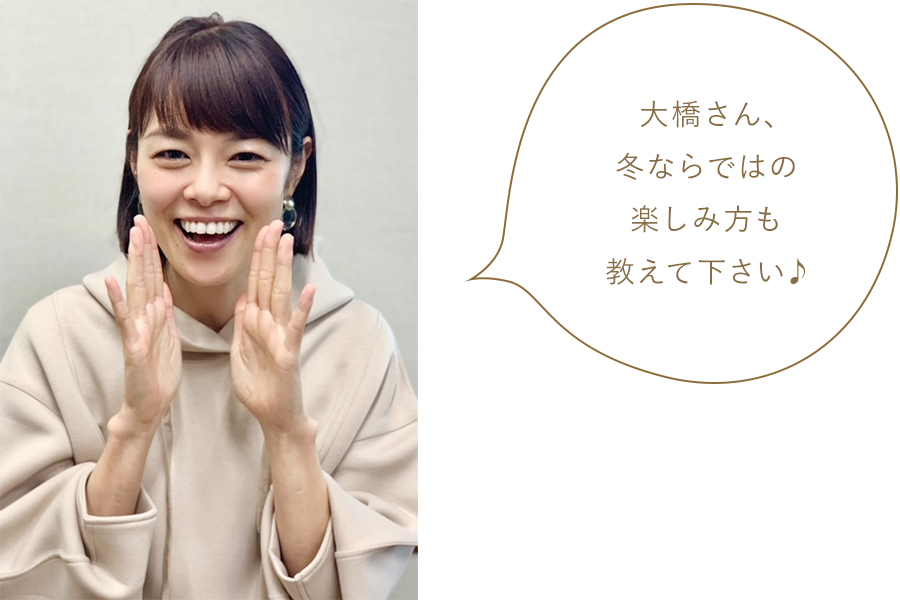 大橋さん、冬ならではの楽しみ方も教えて下さい♪