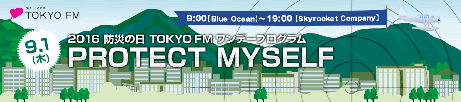9/1 (木) 2016 防災の日 TOKYO FM ワンデープログラム PROTECT MYSELF 9:00〜19:00 各番組内でオンエア
