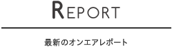 REPORT 最新のオンエアレポート